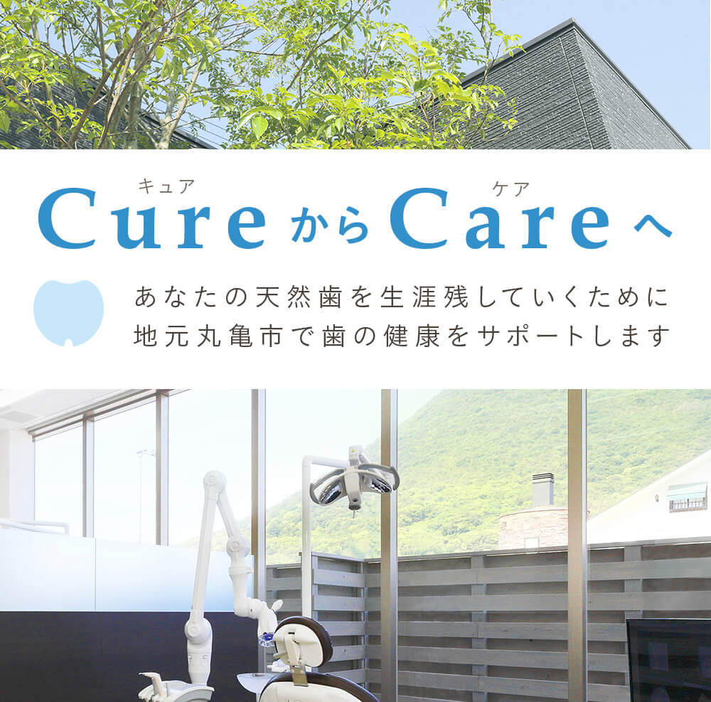 CureからCareへ あなたの天然歯を生涯残していくために地元丸亀市で歯の健康をサポートします